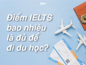 Điểm IELTS bao nhiêu là đủ để đi du học?