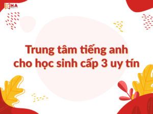 Trung tâm tiếng anh cho học sinh cấp 3 nào uy tín chất lượng nhất