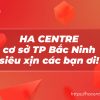 Tổng quan về cơ sở 6 HA Centre cơ sở thành phố Bắc Ninh